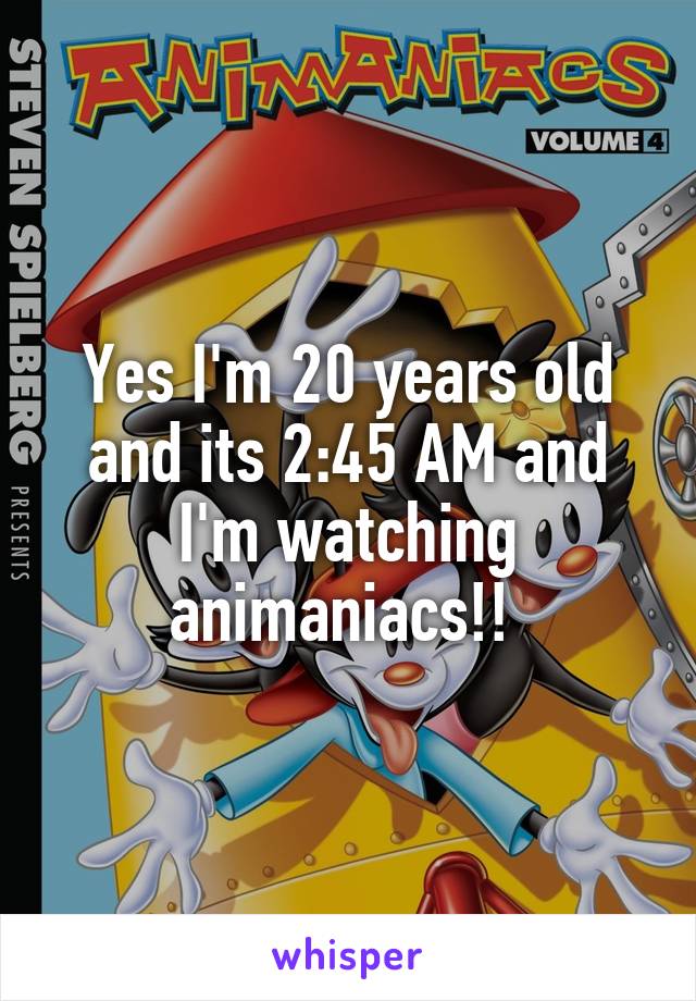 Yes I'm 20 years old and its 2:45 AM and I'm watching animaniacs!! 