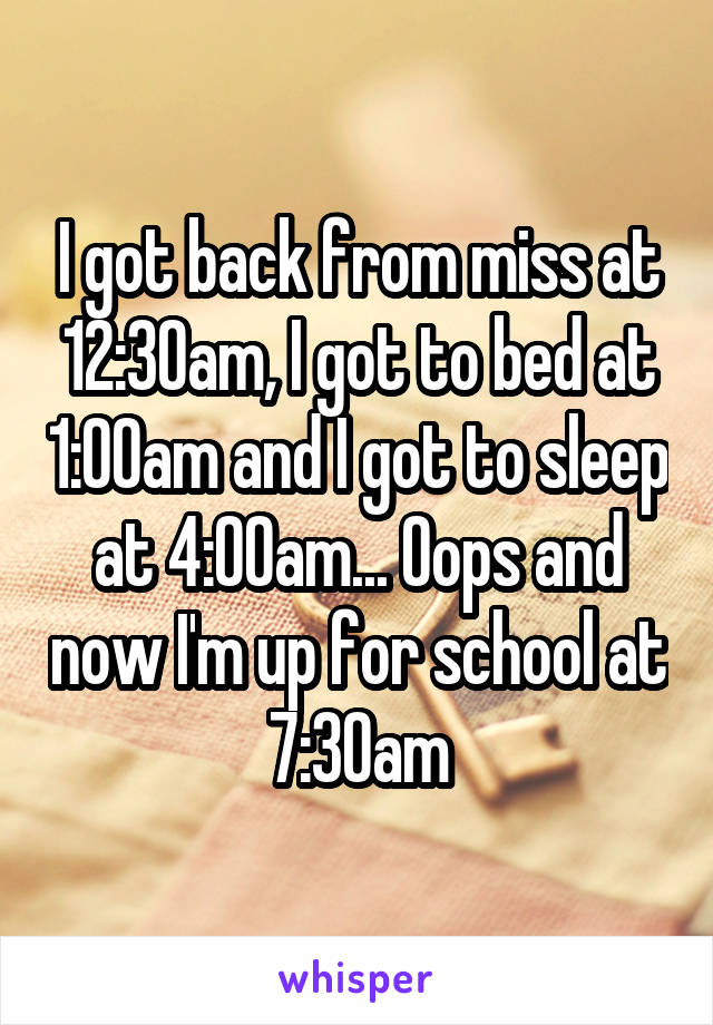 I got back from miss at 12:30am, I got to bed at 1:00am and I got to sleep at 4:00am... Oops and now I'm up for school at 7:30am