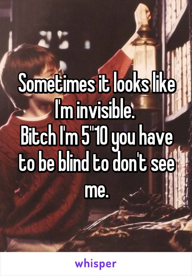 Sometimes it looks like I'm invisible. 
Bitch I'm 5"10 you have to be blind to don't see me.