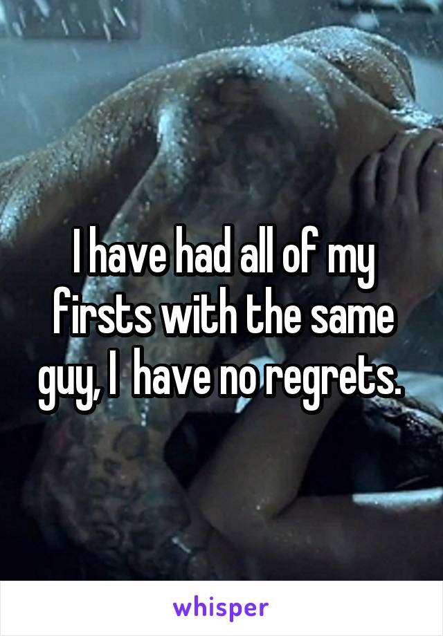 I have had all of my firsts with the same guy, I  have no regrets. 