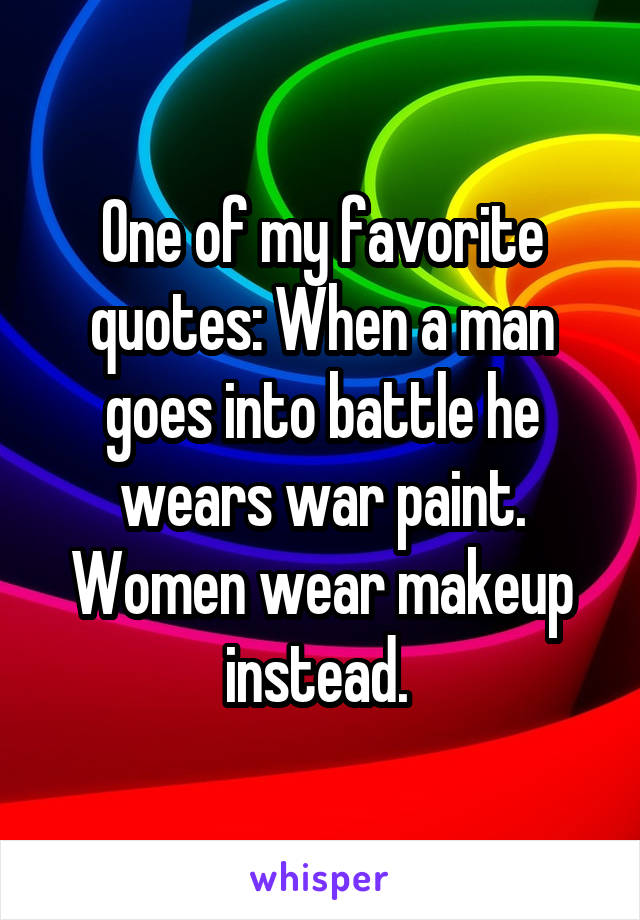 One of my favorite quotes: When a man goes into battle he wears war paint. Women wear makeup instead. 