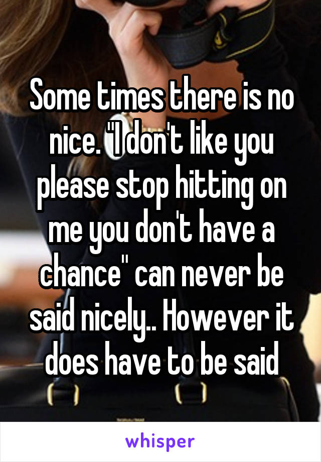 Some times there is no nice. "I don't like you please stop hitting on me you don't have a chance" can never be said nicely.. However it does have to be said