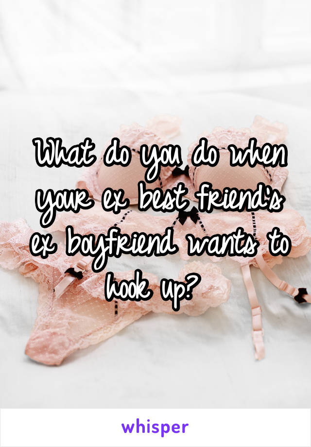 What do you do when your ex best friend's ex boyfriend wants to hook up? 