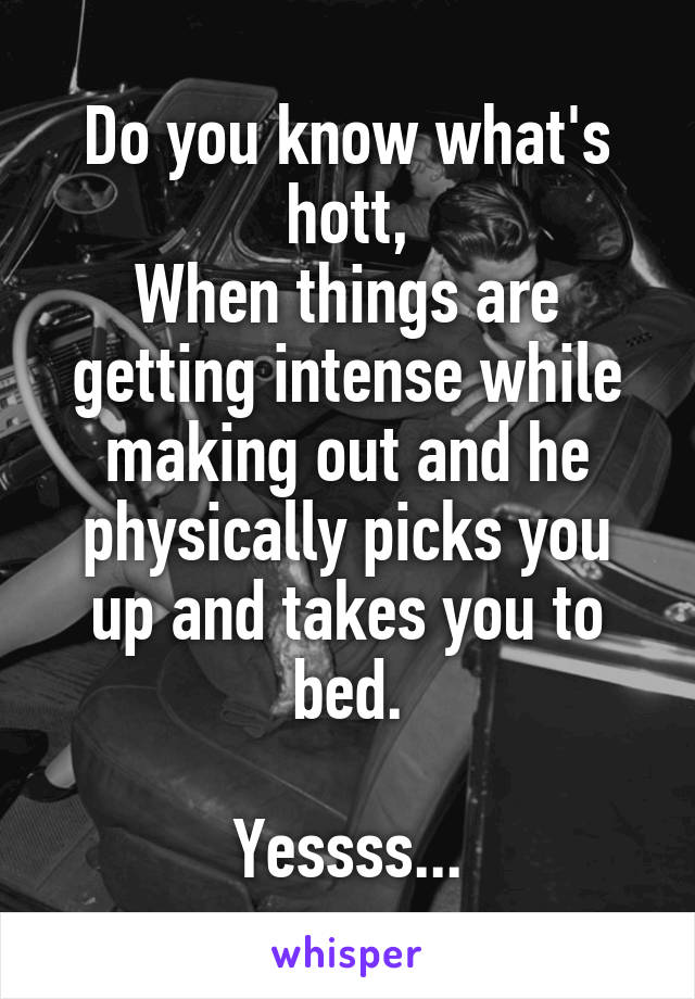 Do you know what's hott,
When things are getting intense while making out and he physically picks you up and takes you to bed.

Yessss...