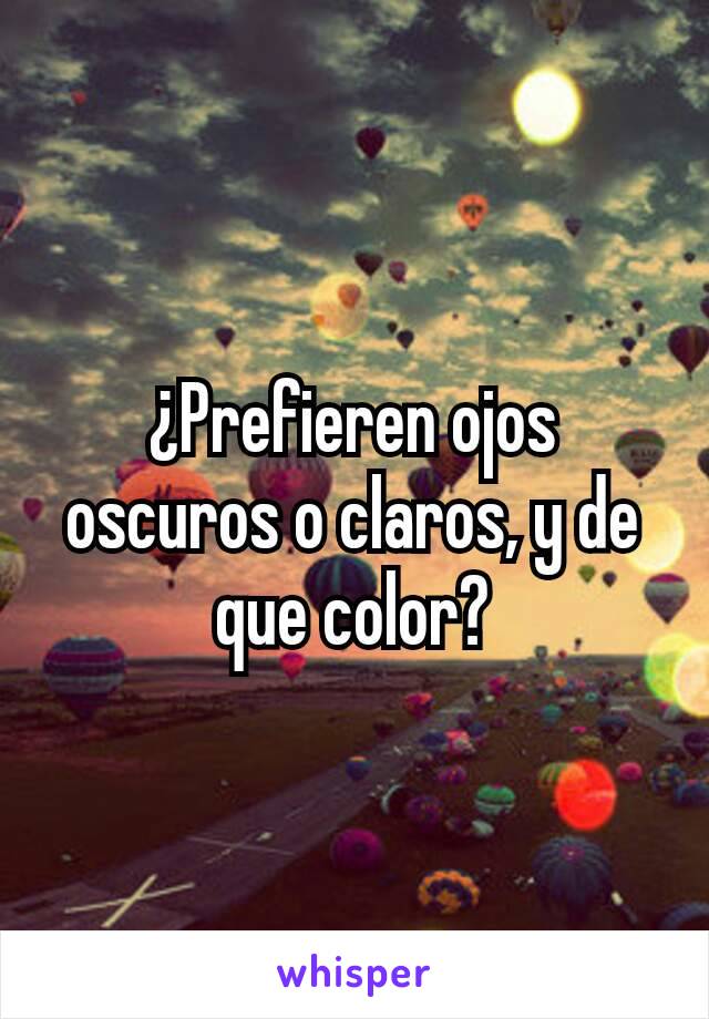 ¿Prefieren ojos oscuros o claros, y de que color?