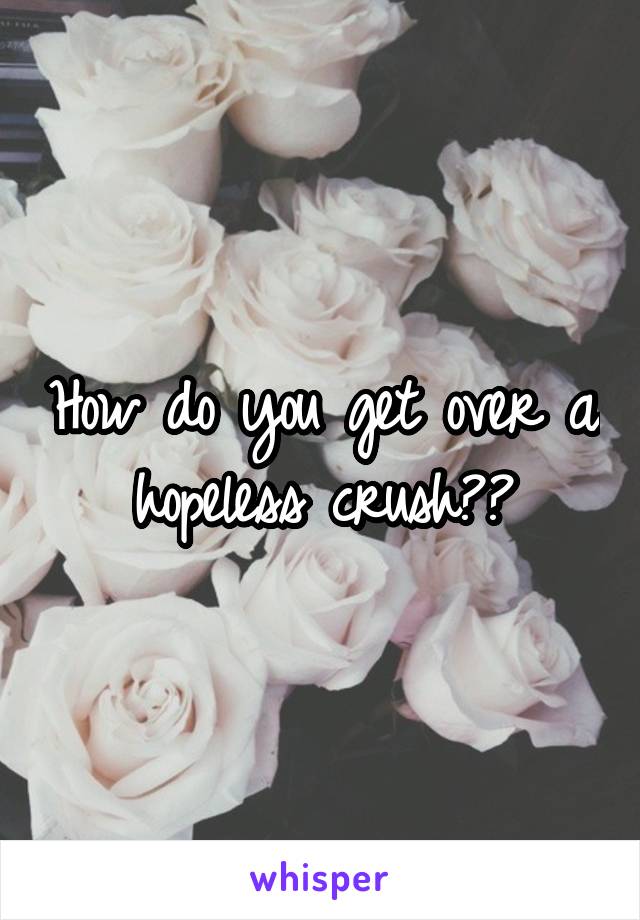 How do you get over a hopeless crush??