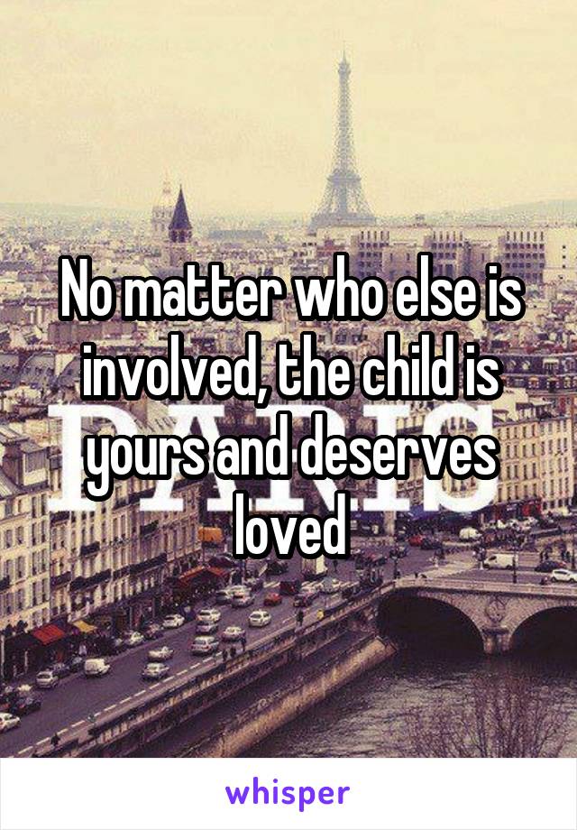 No matter who else is involved, the child is yours and deserves loved