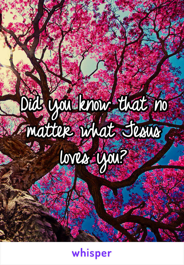 Did you know that no matter what Jesus loves you?