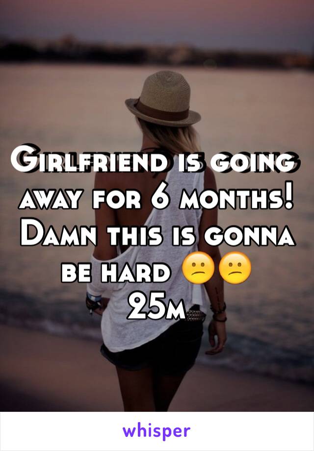 Girlfriend is going away for 6 months! Damn this is gonna be hard 😕😕
25m