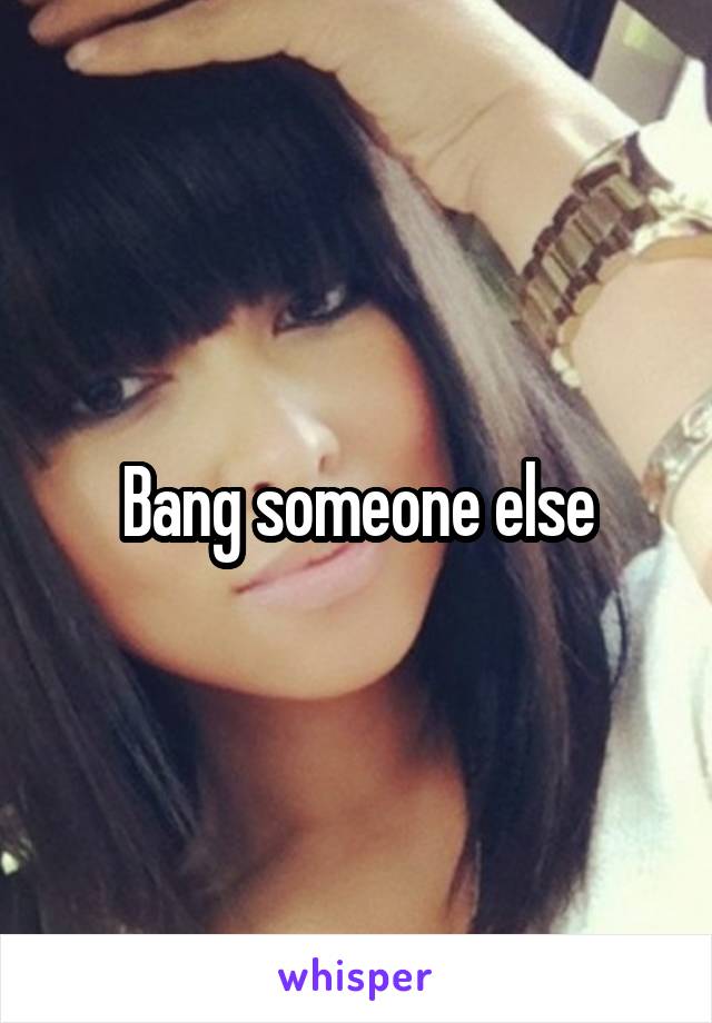 Bang someone else