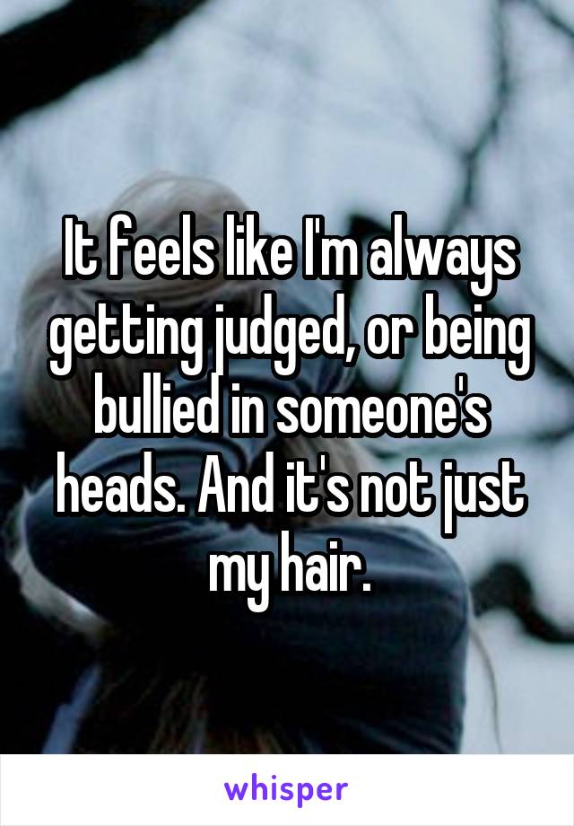 It feels like I'm always getting judged, or being bullied in someone's heads. And it's not just my hair.