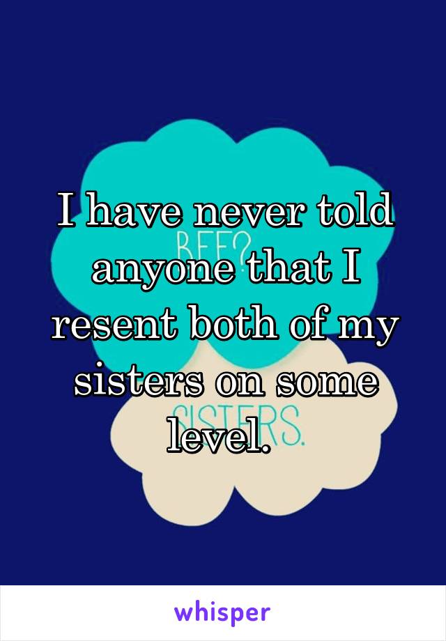 I have never told anyone that I resent both of my sisters on some level. 