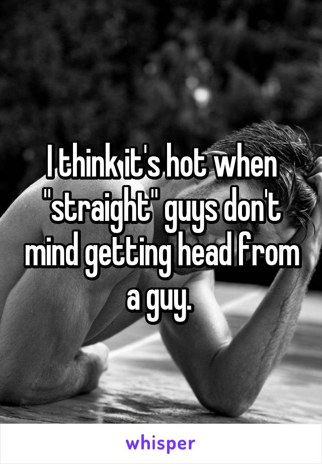 I think it's hot when "straight" guys don't mind getting head from a guy. 