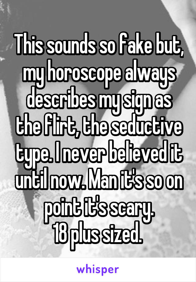 This sounds so fake but, my horoscope always describes my sign as the flirt, the seductive type. I never believed it until now. Man it's so on point it's scary.
18 plus sized. 