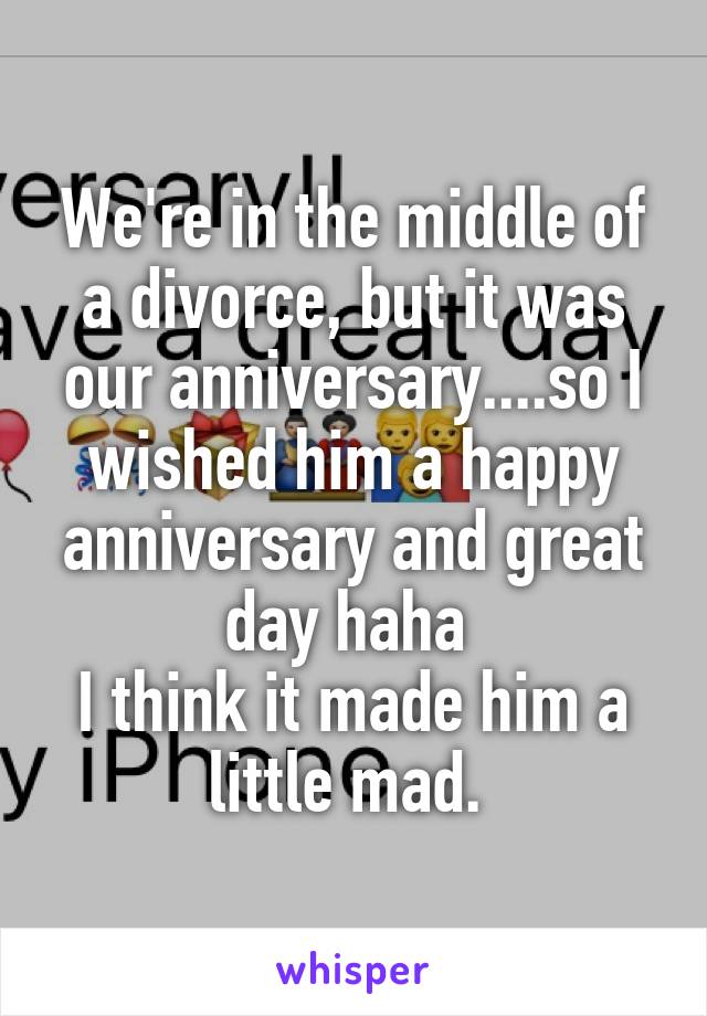 We're in the middle of a divorce, but it was our anniversary....so I wished him a happy anniversary and great day haha 
I think it made him a little mad. 