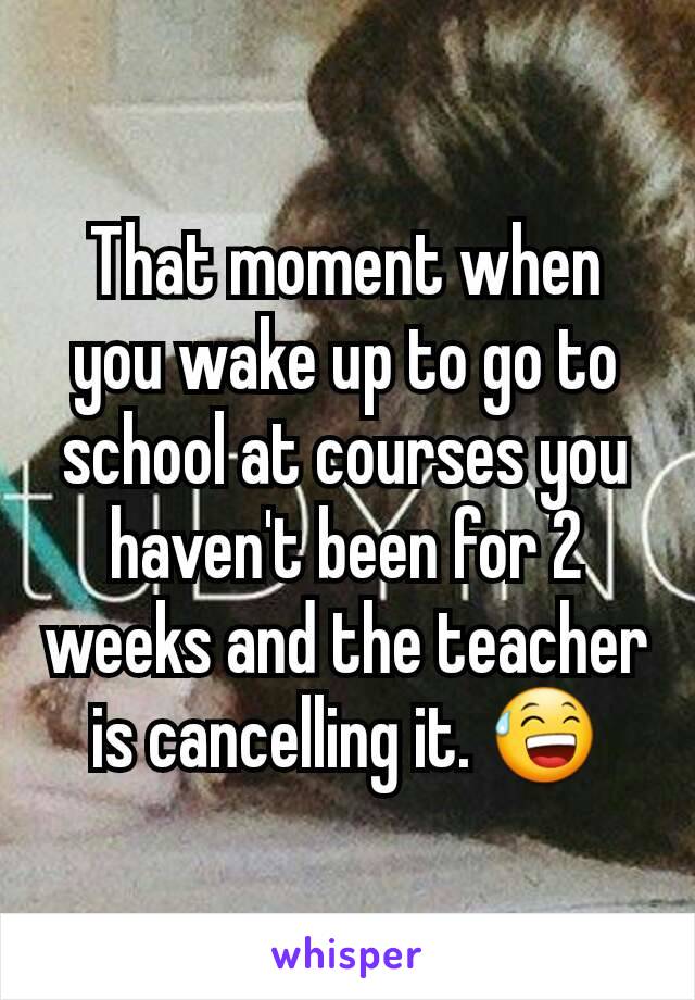 That moment when you wake up to go to school at courses you haven't been for 2 weeks and the teacher is cancelling it. 😅