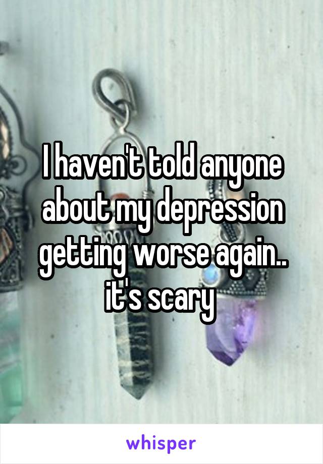 I haven't told anyone about my depression getting worse again.. it's scary 