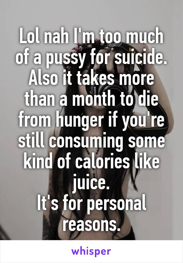 Lol nah I'm too much of a pussy for suicide. Also it takes more than a month to die from hunger if you're still consuming some kind of calories like juice.
It's for personal reasons.