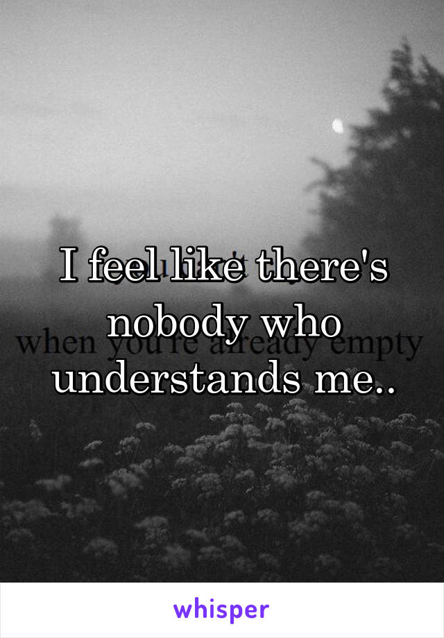 I feel like there's nobody who understands me..