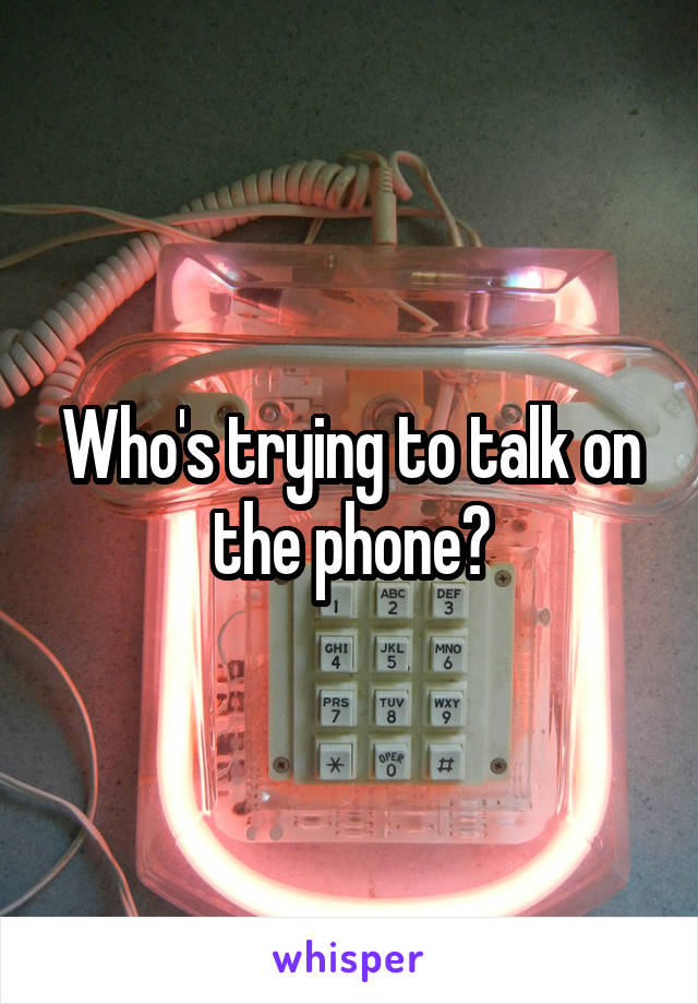 Who's trying to talk on the phone?