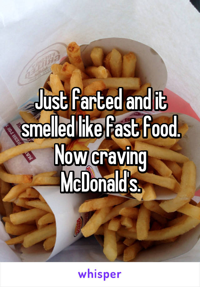 Just farted and it smelled like fast food. Now craving McDonald's.