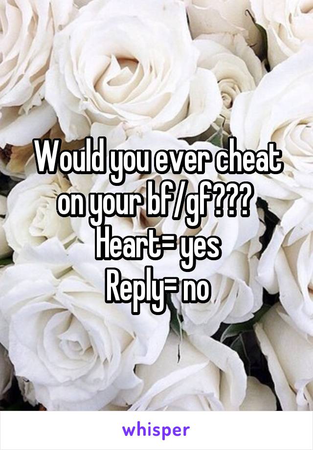 Would you ever cheat on your bf/gf??? 
Heart= yes
Reply= no