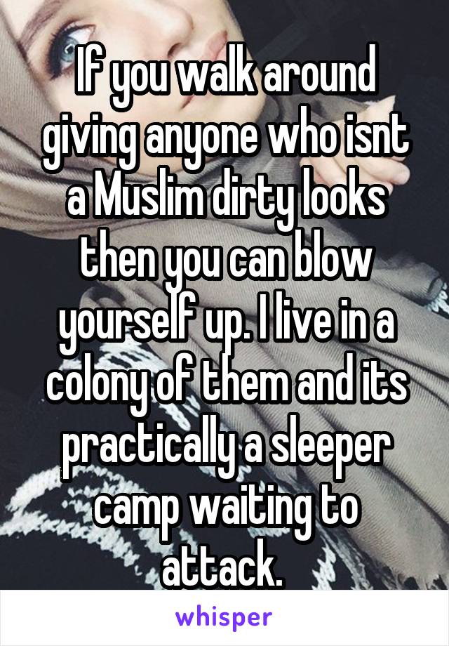 If you walk around giving anyone who isnt a Muslim dirty looks then you can blow yourself up. I live in a colony of them and its practically a sleeper camp waiting to attack. 