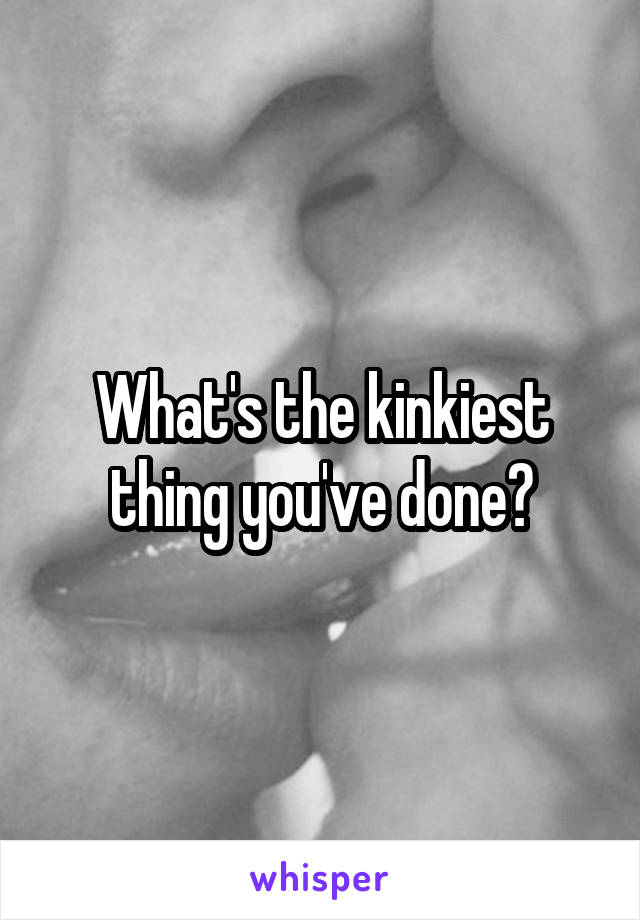 What's the kinkiest thing you've done?