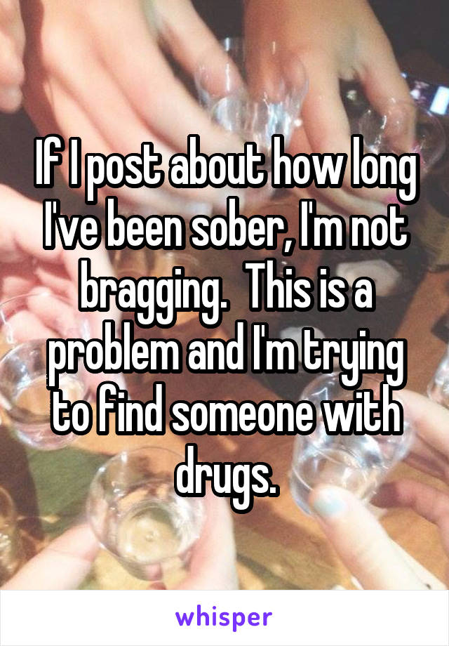 If I post about how long I've been sober, I'm not bragging.  This is a problem and I'm trying to find someone with drugs.