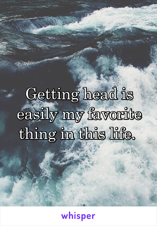 Getting head is easily my favorite thing in this life. 