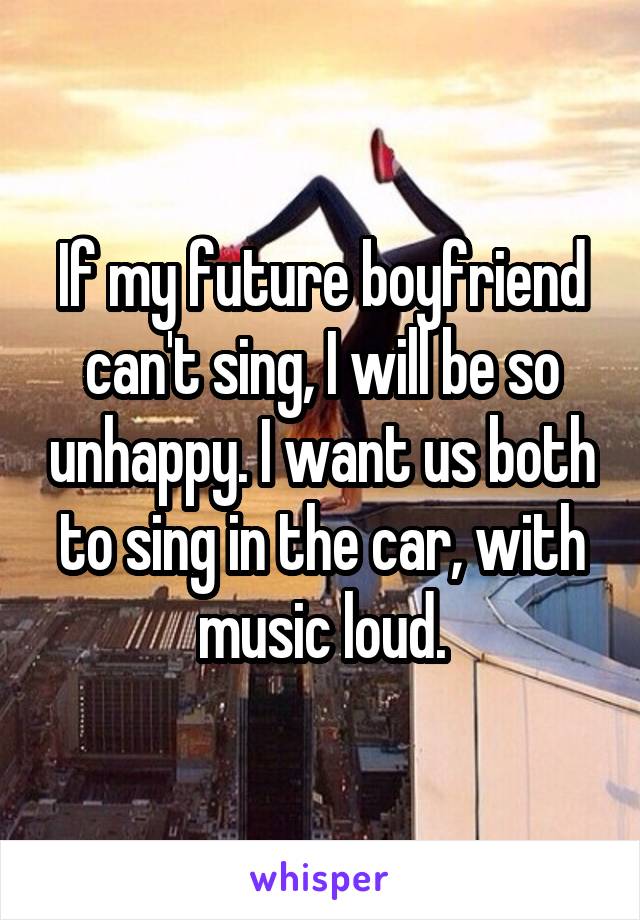 If my future boyfriend can't sing, I will be so unhappy. I want us both to sing in the car, with music loud.