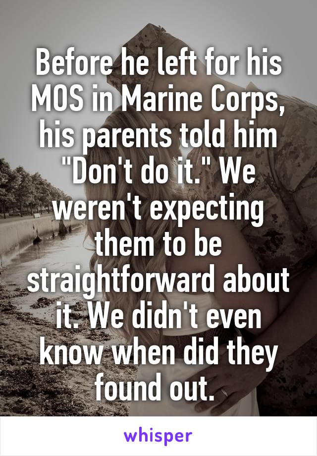 Before he left for his MOS in Marine Corps, his parents told him "Don't do it." We weren't expecting them to be straightforward about it. We didn't even know when did they found out. 