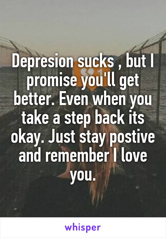 Depresion sucks , but I promise you'll get better. Even when you take a step back its okay. Just stay postive and remember I love you.