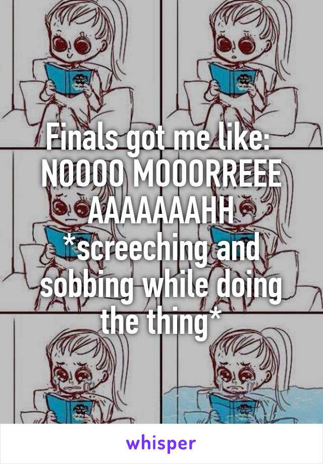 Finals got me like: 
NOOOO MOOORREEE AAAAAAAHH
*screeching and sobbing while doing the thing*