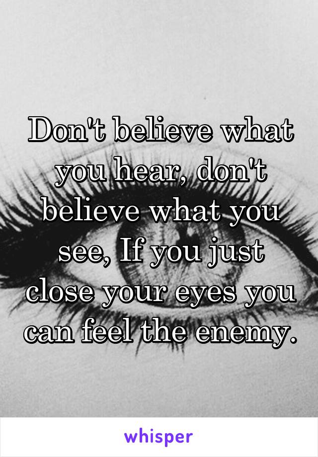 Don't believe what you hear, don't believe what you see, If you just close your eyes you can feel the enemy.