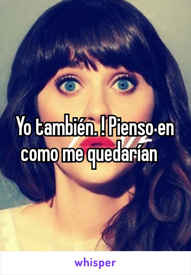 Yo también. ! Pienso en como me quedarían   