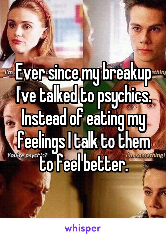 Ever since my breakup I've talked to psychics. Instead of eating my feelings I talk to them to feel better.