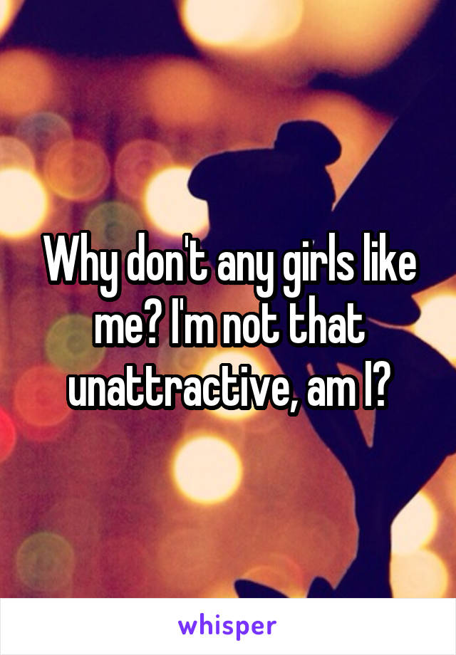 Why don't any girls like me? I'm not that unattractive, am I?