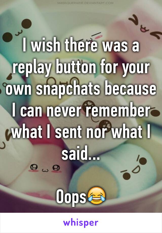 I wish there was a replay button for your own snapchats because I can never remember what I sent nor what I said... 
 
Oops😂