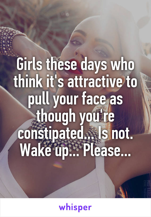 Girls these days who think it's attractive to pull your face as though you're constipated... Is not. Wake up... Please...