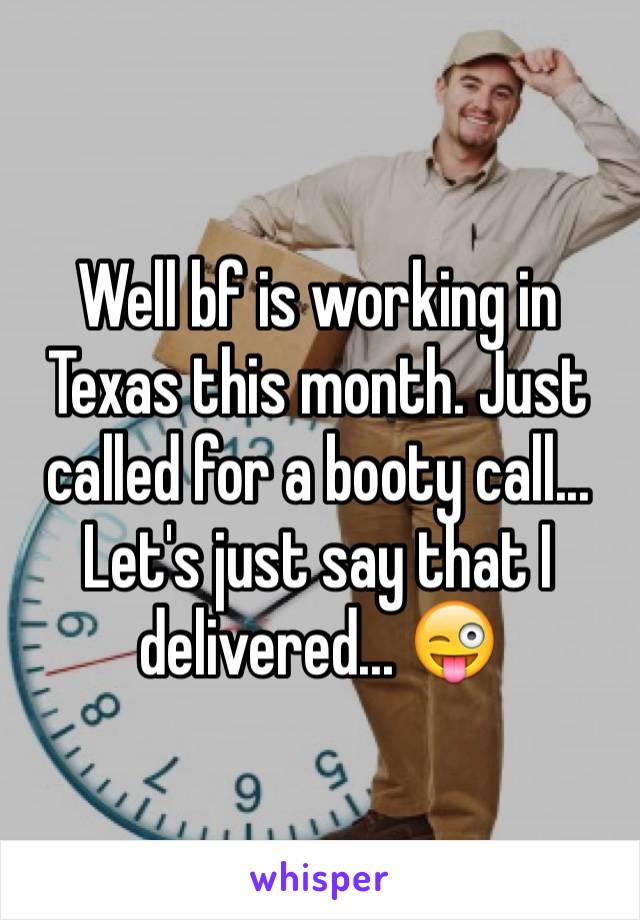 Well bf is working in Texas this month. Just called for a booty call... Let's just say that I delivered... 😜