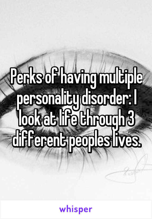 Perks of having multiple personality disorder: I look at life through 3 different peoples lives.