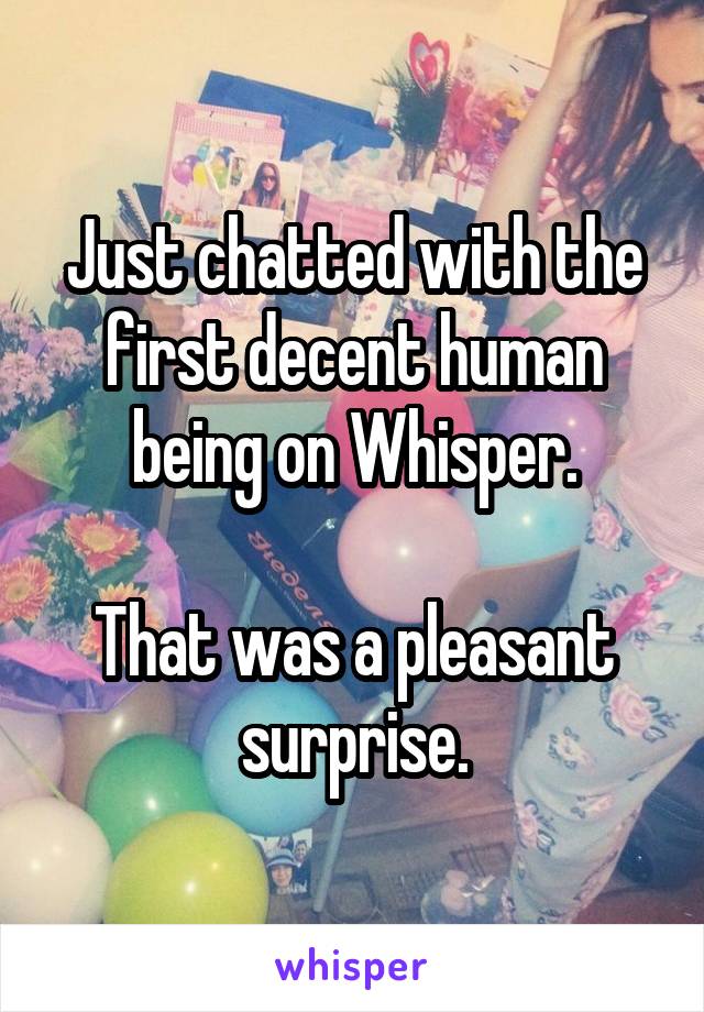 Just chatted with the first decent human being on Whisper.

That was a pleasant surprise.