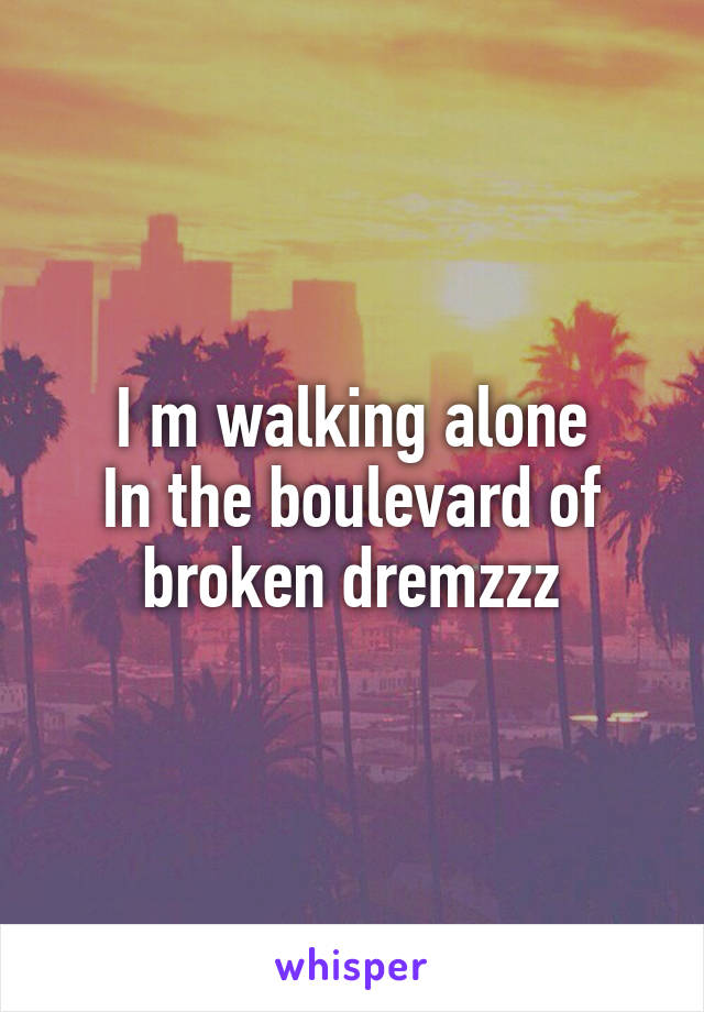 I m walking alone
In the boulevard of broken dremzzz