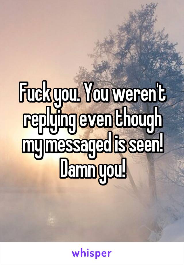 Fuck you. You weren't replying even though my messaged is seen! Damn you!