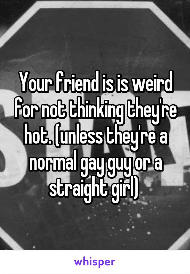 Your friend is is weird for not thinking they're hot. (unless they're a normal gay guy or a straight girl) 