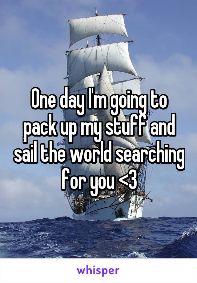 One day I'm going to pack up my stuff and sail the world searching for you <3