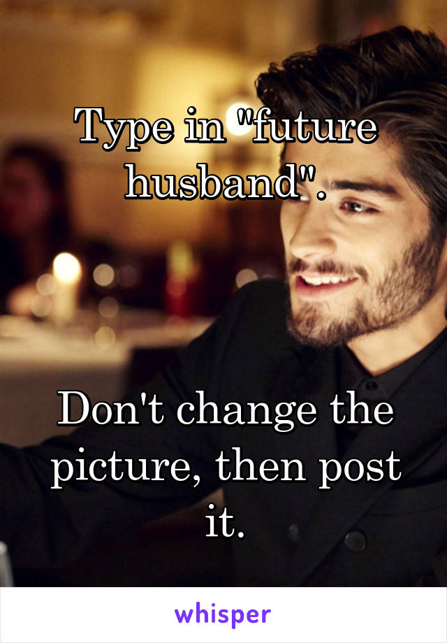 Type in "future husband".



Don't change the picture, then post it.