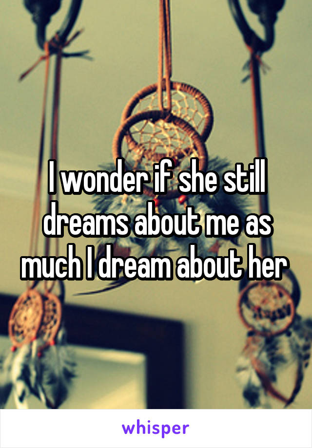 I wonder if she still dreams about me as much I dream about her 