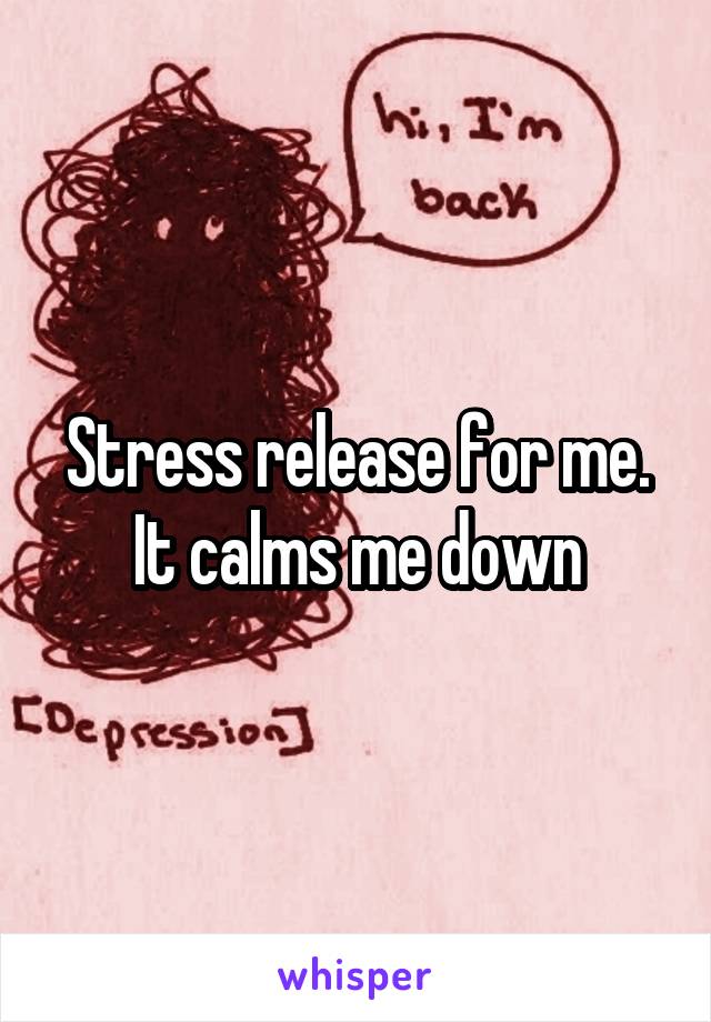 Stress release for me. It calms me down